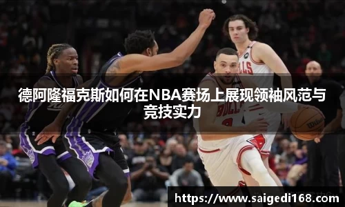 德阿隆福克斯如何在NBA赛场上展现领袖风范与竞技实力