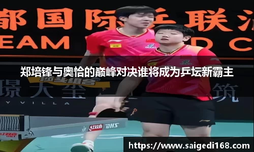 郑培锋与奥恰的巅峰对决谁将成为乒坛新霸主