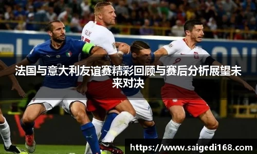 法国与意大利友谊赛精彩回顾与赛后分析展望未来对决