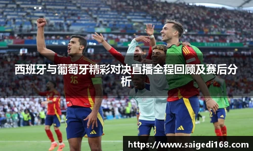 西班牙与葡萄牙精彩对决直播全程回顾及赛后分析
